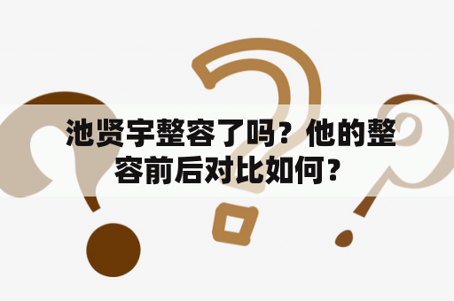  池贤宇整容了吗？他的整容前后对比如何？