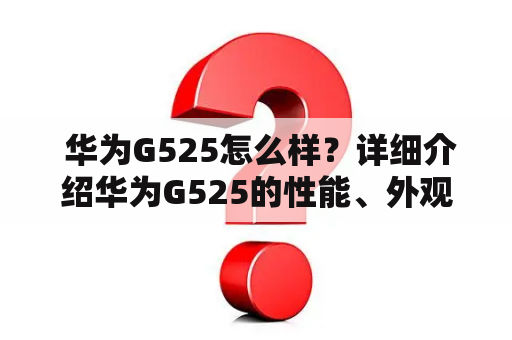  华为G525怎么样？详细介绍华为G525的性能、外观、功能和用户评价