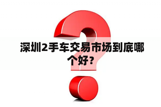  深圳2手车交易市场到底哪个好？