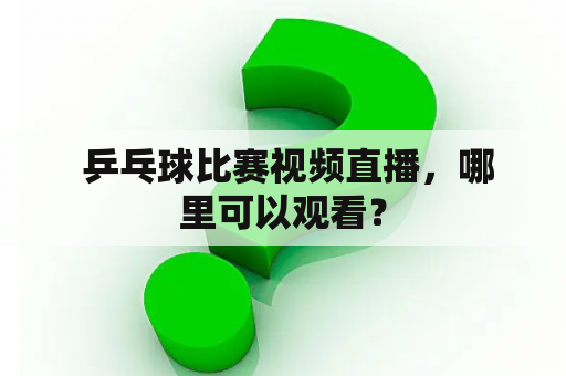  乒乓球比赛视频直播，哪里可以观看？