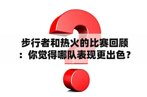  步行者和热火的比赛回顾：你觉得哪队表现更出色？