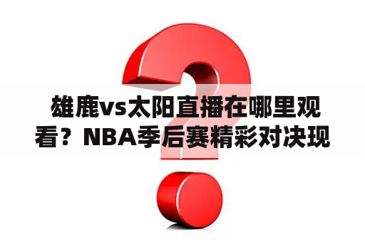  雄鹿vs太阳直播在哪里观看？NBA季后赛精彩对决现场直播