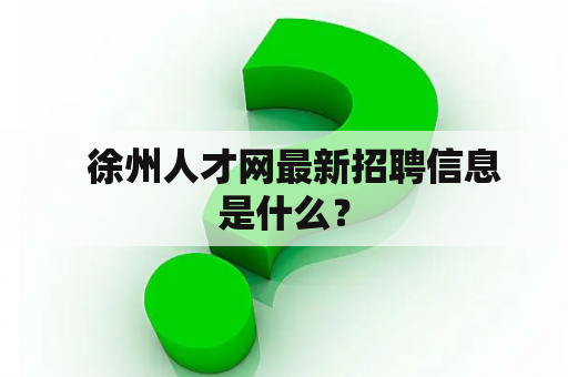   徐州人才网最新招聘信息是什么？