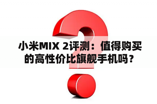  小米MIX 2评测：值得购买的高性价比旗舰手机吗？