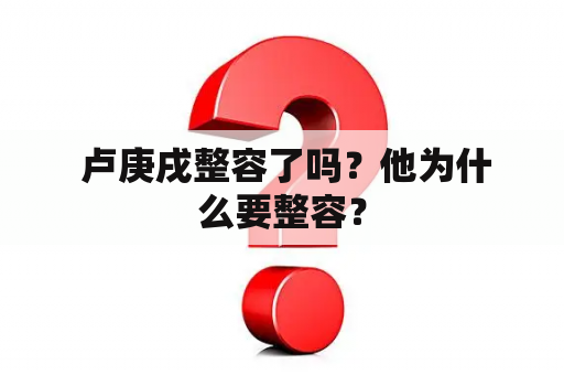  卢庚戌整容了吗？他为什么要整容？