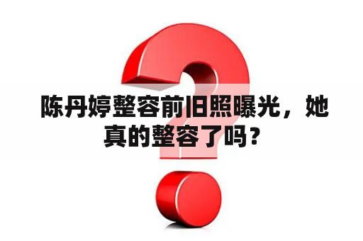  陈丹婷整容前旧照曝光，她真的整容了吗？