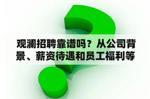  观澜招聘靠谱吗？从公司背景、薪资待遇和员工福利等方面来看观澜招聘公司背景：观澜集团成立于1998年，是一家集地产、医疗、商业、文化等多元化产业于一体的企业。旗下拥有观澜湖地产、观澜湖度假区、观澜湖医院等多个品牌，业务范围广泛，发展势头强劲。观澜集团总部设在深圳，是深圳知名企业之一。