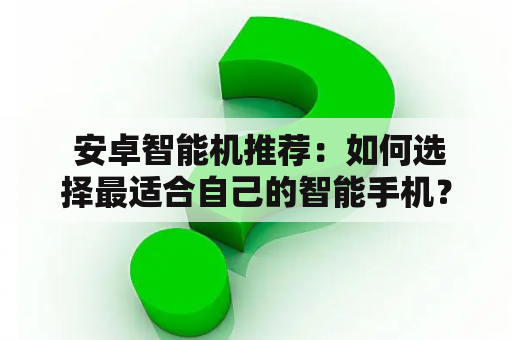  安卓智能机推荐：如何选择最适合自己的智能手机？