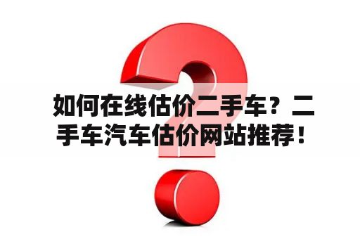  如何在线估价二手车？二手车汽车估价网站推荐！