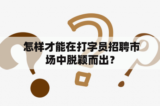  怎样才能在打字员招聘市场中脱颖而出？