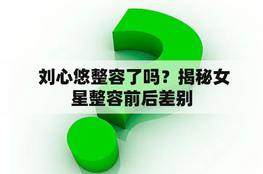  刘心悠整容了吗？揭秘女星整容前后差别