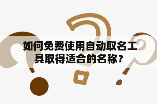  如何免费使用自动取名工具取得适合的名称？