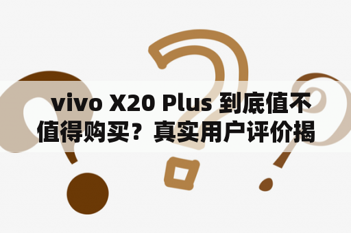   vivo X20 Plus 到底值不值得购买？真实用户评价揭秘 