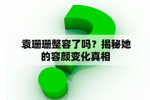  袁珊珊整容了吗？揭秘她的容颜变化真相