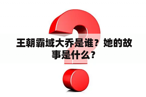  王朝霸域大乔是谁？她的故事是什么？