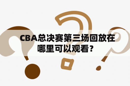   CBA总决赛第三场回放在哪里可以观看？