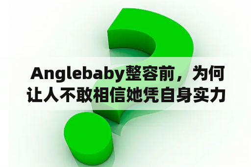  Anglebaby整容前，为何让人不敢相信她凭自身实力成为网红？