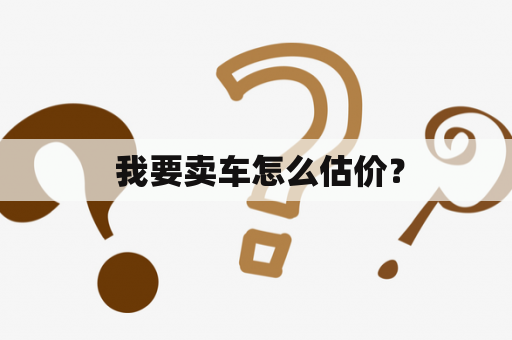  我要卖车怎么估价？