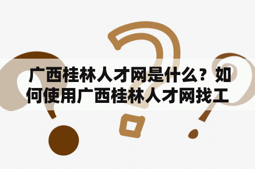  广西桂林人才网是什么？如何使用广西桂林人才网找工作？