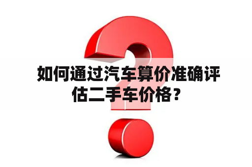  如何通过汽车算价准确评估二手车价格？