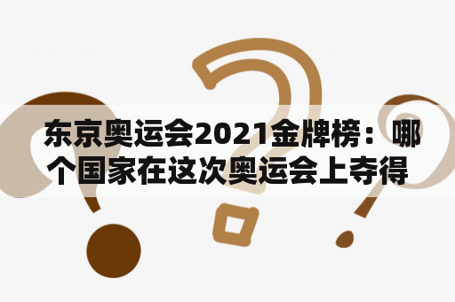  东京奥运会2021金牌榜：哪个国家在这次奥运会上夺得了最多的金牌？