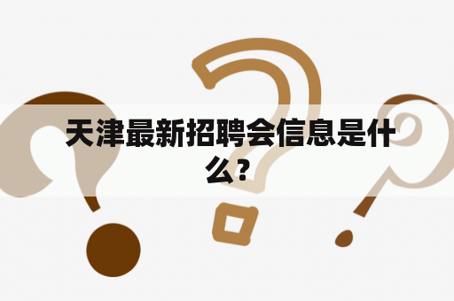  天津最新招聘会信息是什么？