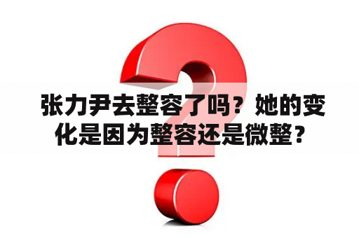  张力尹去整容了吗？她的变化是因为整容还是微整？