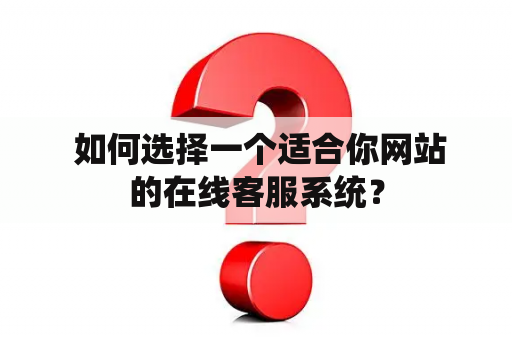  如何选择一个适合你网站的在线客服系统？