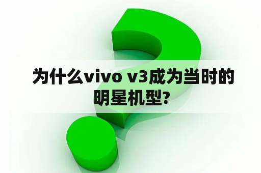  为什么vivo v3成为当时的明星机型?