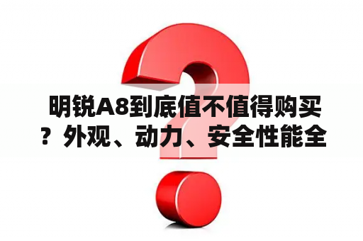  明锐A8到底值不值得购买？外观、动力、安全性能全面解析