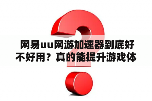  网易uu网游加速器到底好不好用？真的能提升游戏体验吗？