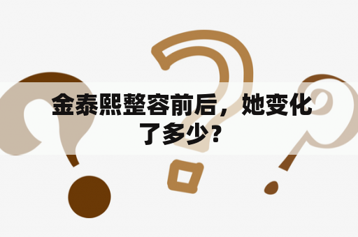  金泰熙整容前后，她变化了多少？