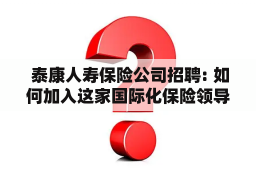  泰康人寿保险公司招聘: 如何加入这家国际化保险领导者？