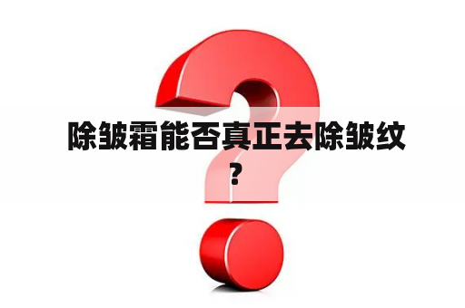  除皱霜能否真正去除皱纹？