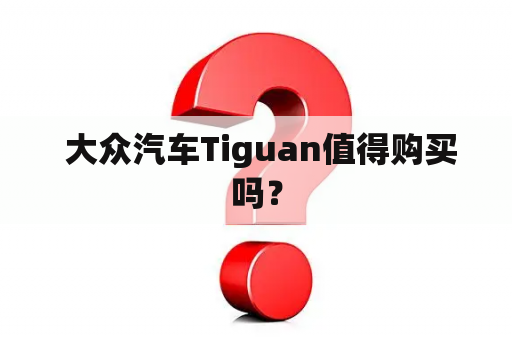  大众汽车Tiguan值得购买吗？