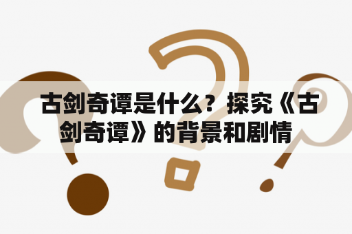  古剑奇谭是什么？探究《古剑奇谭》的背景和剧情