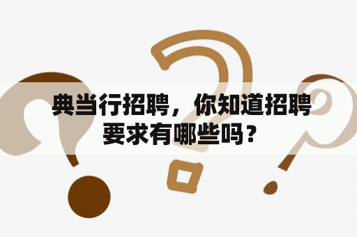  典当行招聘，你知道招聘要求有哪些吗？