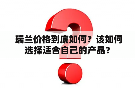  瑞兰价格到底如何？该如何选择适合自己的产品？