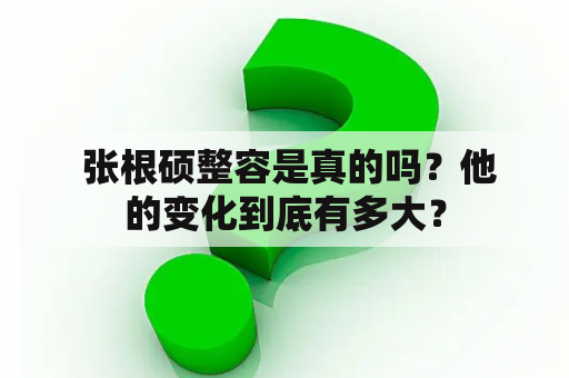  张根硕整容是真的吗？他的变化到底有多大？