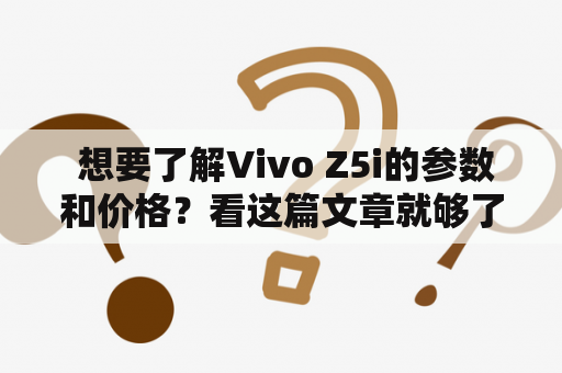  想要了解Vivo Z5i的参数和价格？看这篇文章就够了！