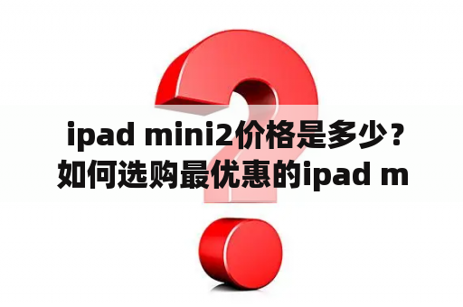  ipad mini2价格是多少？如何选购最优惠的ipad mini2？