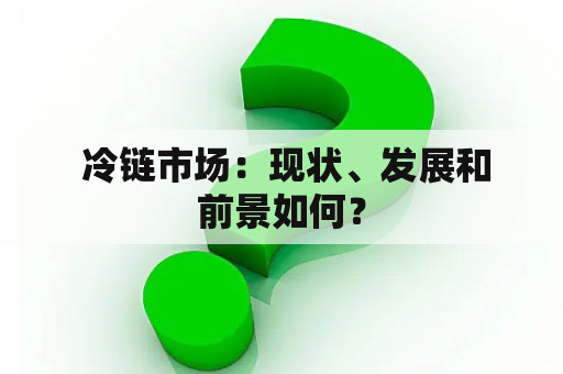  冷链市场：现状、发展和前景如何？