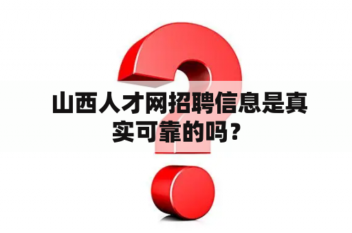  山西人才网招聘信息是真实可靠的吗？