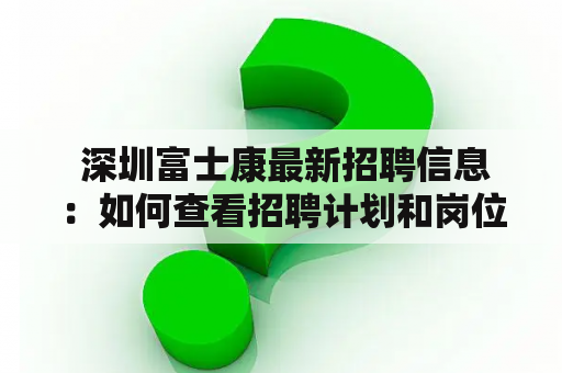  深圳富士康最新招聘信息：如何查看招聘计划和岗位要求？