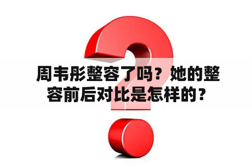  周韦彤整容了吗？她的整容前后对比是怎样的？