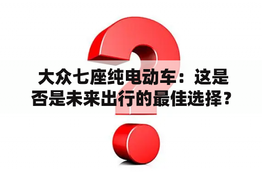  大众七座纯电动车：这是否是未来出行的最佳选择？