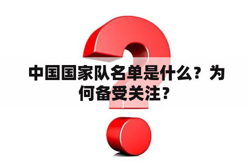  中国国家队名单是什么？为何备受关注？