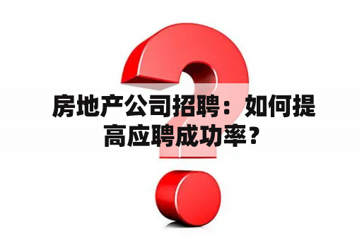  房地产公司招聘：如何提高应聘成功率？