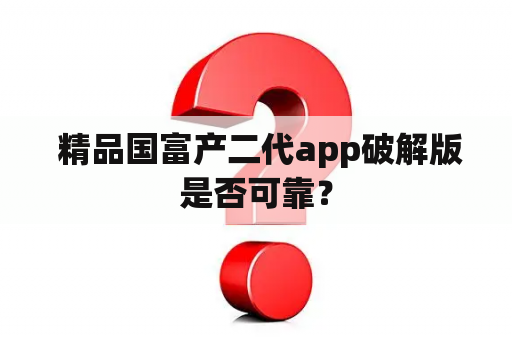  精品国富产二代app破解版是否可靠？