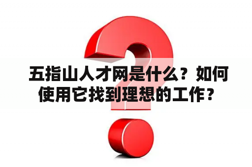  五指山人才网是什么？如何使用它找到理想的工作？